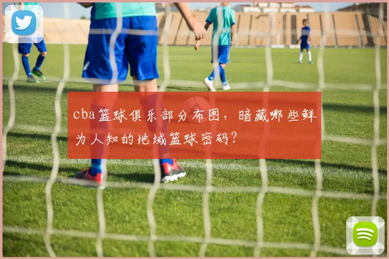 cba篮球俱乐部分布图，暗藏哪些鲜为人知的地域篮球密码？