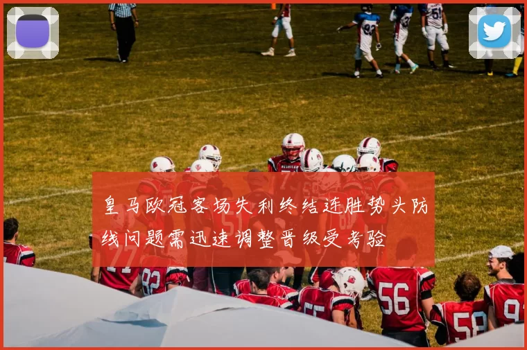 皇马欧冠客场失利终结连胜势头防线问题需迅速调整晋级受考验