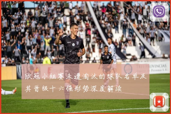 欧冠小组赛未遭淘汰的球队名单及其晋级十六强形势深度解读
