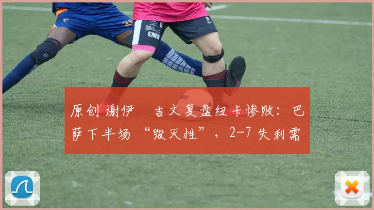 原创 谢伊・吉文复盘纽卡惨败：巴萨下半场 “毁灭性”，2-7 失利需深刻反思