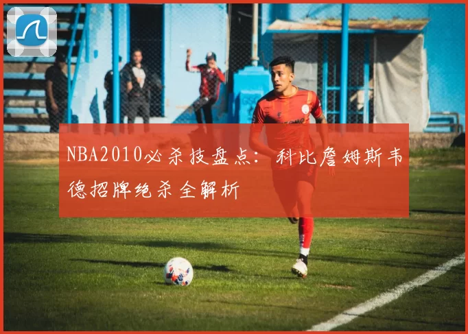 NBA2010必杀技盘点：科比詹姆斯韦德招牌绝杀全解析