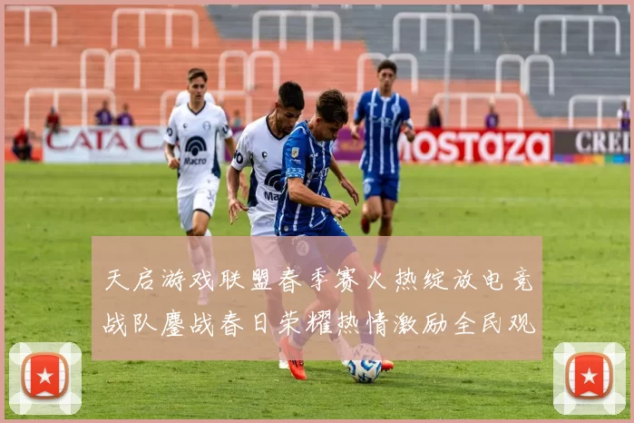 天启游戏联盟春季赛火热绽放电竞战队鏖战春日荣耀热情激励全民观赛