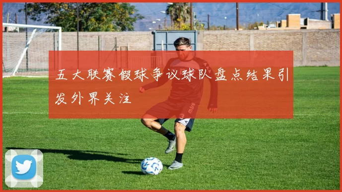 五大联赛假球争议球队盘点结果引发外界关注