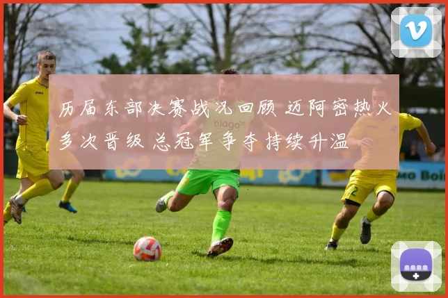 历届东部决赛战况回顾 迈阿密热火多次晋级 总冠军争夺持续升温