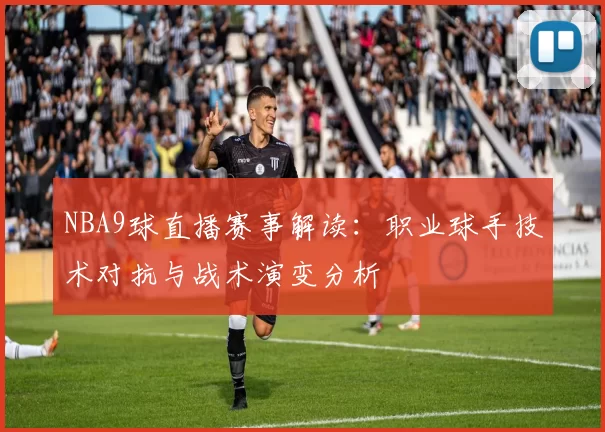 NBA9球直播赛事解读：职业球手技术对抗与战术演变分析