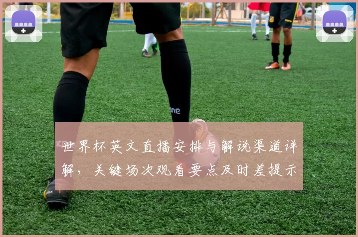 世界杯英文直播安排与解说渠道详解，关键场次观看要点及时差提示