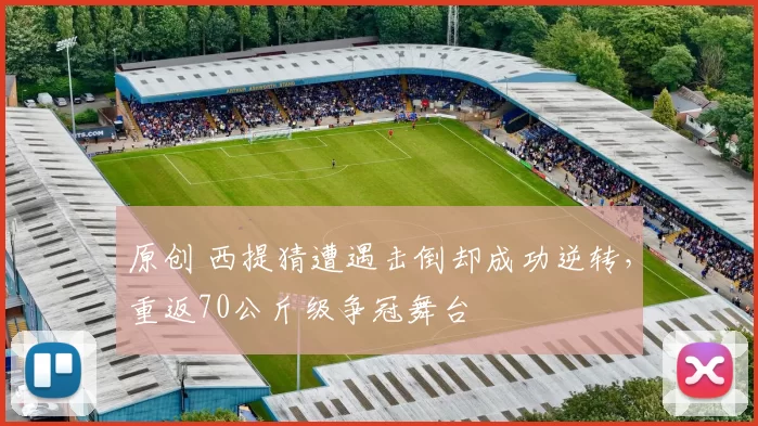 原创 西提猜遭遇击倒却成功逆转，重返70公斤级争冠舞台