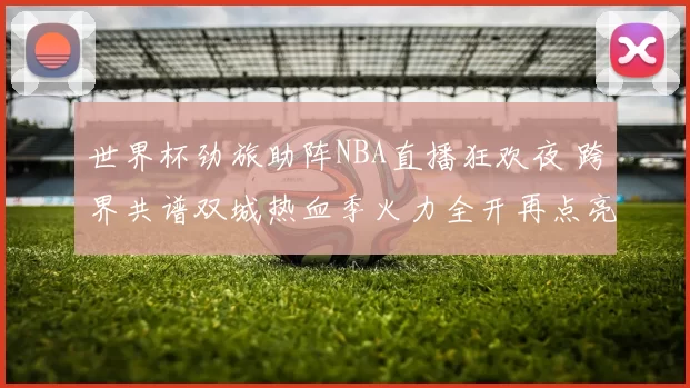 世界杯劲旅助阵NBA直播狂欢夜 跨界共谱双城热血季火力全开再点亮夜场
