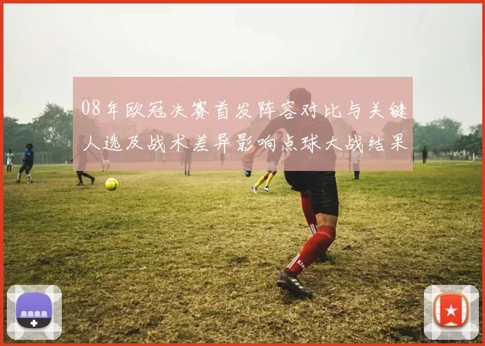 08年欧冠决赛首发阵容对比与关键人选及战术差异影响点球大战结果