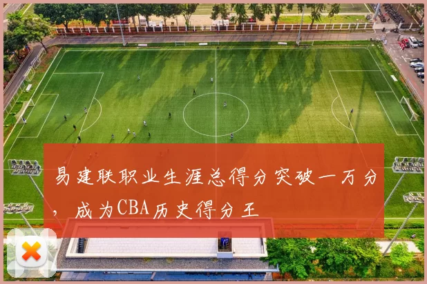 易建联职业生涯总得分突破一万分，成为CBA历史得分王