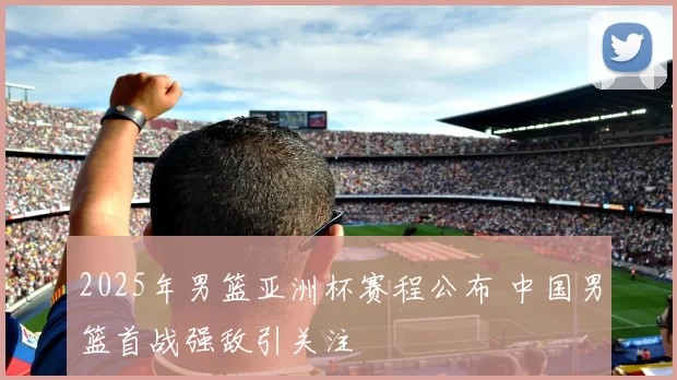 2025年男篮亚洲杯赛程公布 中国男篮首战强敌引关注