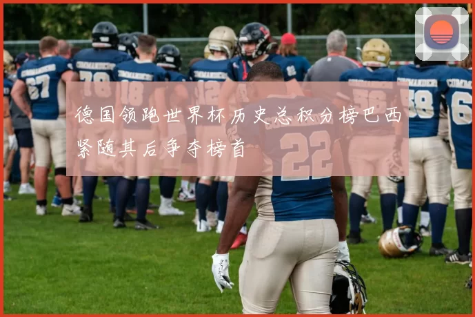 德国领跑世界杯历史总积分榜巴西紧随其后争夺榜首