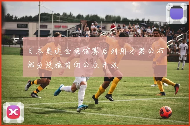 日本奥运会场馆赛后利用方案公布部分设施将向公众开放