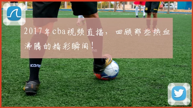 2017年cba视频直播，回顾那些热血沸腾的精彩瞬间！