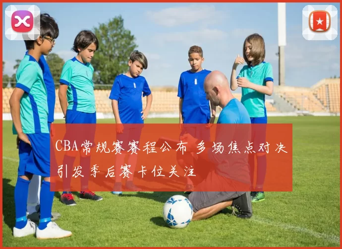 CBA常规赛赛程公布 多场焦点对决引发季后赛卡位关注