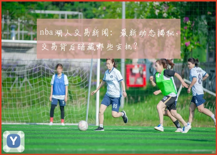 nba湖人交易新闻：最新动态揭秘，交易背后暗藏哪些玄机？