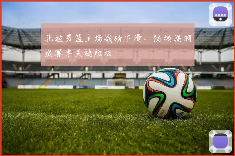 北控男篮主场战绩下滑，防线漏洞成赛季关键短板