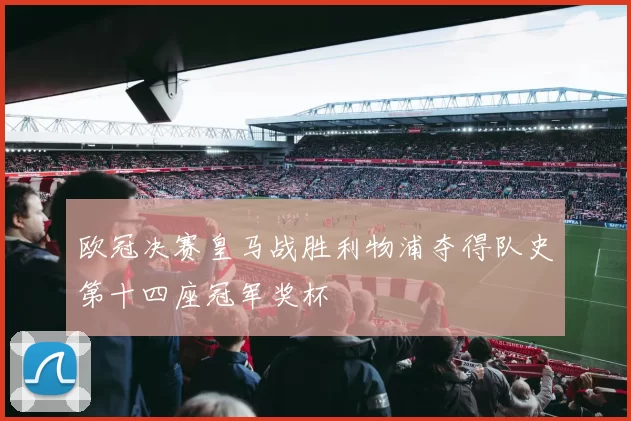 欧冠决赛皇马战胜利物浦夺得队史第十四座冠军奖杯