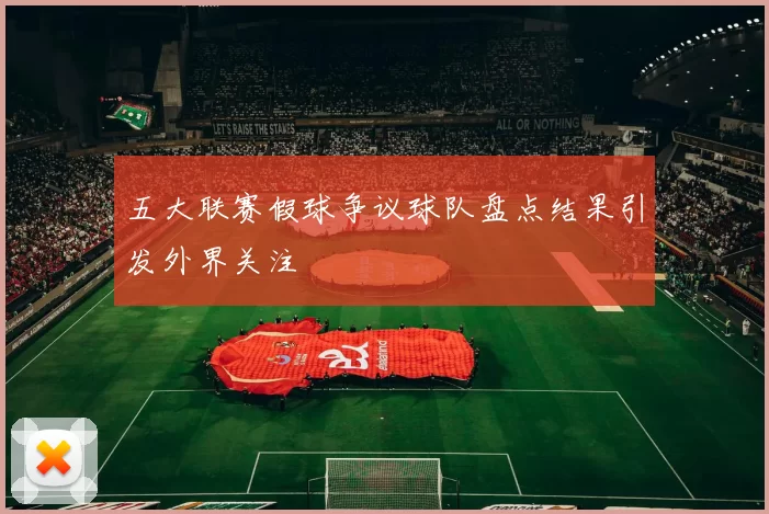 五大联赛假球争议球队盘点结果引发外界关注