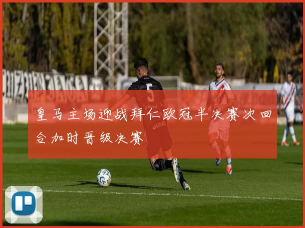 皇马主场迎战拜仁欧冠半决赛次回合加时晋级决赛