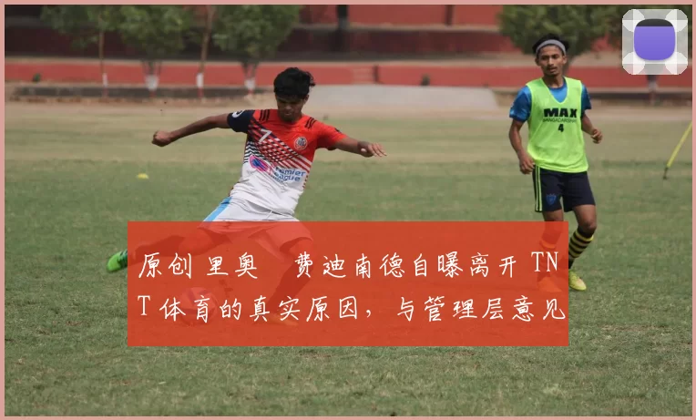 原创 里奥・费迪南德自曝离开 TNT 体育的真实原因，与管理层意见不合后直言 “我只做自己的事”