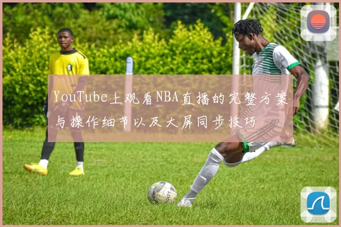 YouTube上观看NBA直播的完整方案与操作细节以及大屏同步技巧