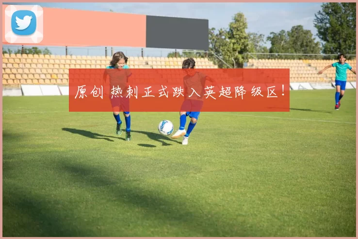 原创 热刺正式跌入英超降级区！