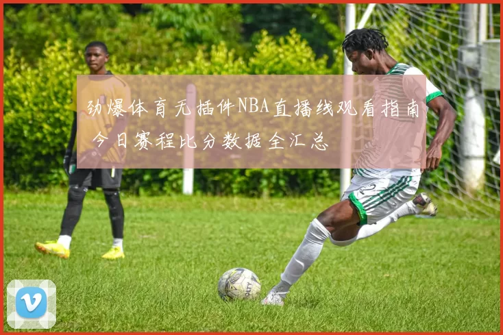 劲爆体育无插件NBA直播线观看指南 今日赛程比分数据全汇总