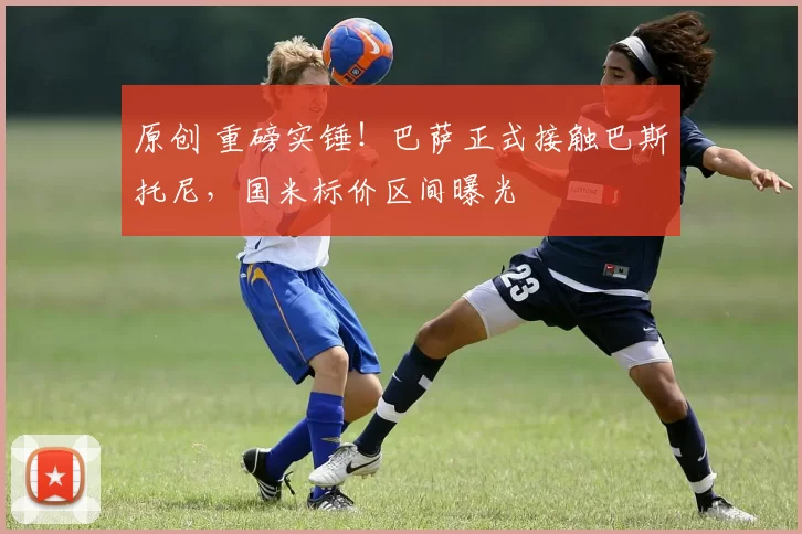 原创 重磅实锤！巴萨正式接触巴斯托尼，国米标价区间曝光