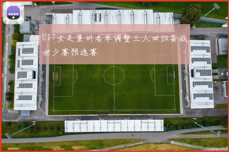 U17女足集训名单调整三人回归备战世少赛预选赛