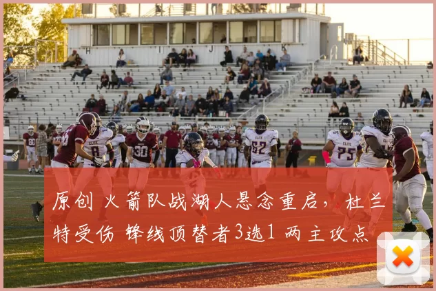 原创 火箭队战湖人悬念重启，杜兰特受伤 锋线顶替者3选1 两主攻点成关键