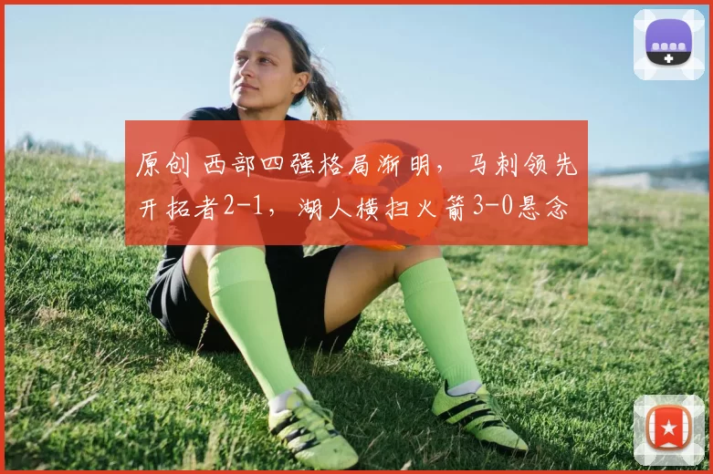 原创 西部四强格局渐明，马刺领先开拓者2-1，湖人横扫火箭3-0悬念已少