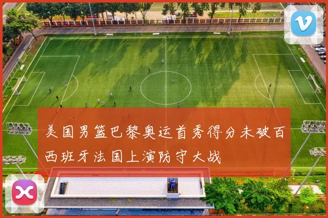 美国男篮巴黎奥运首秀得分未破百西班牙法国上演防守大战