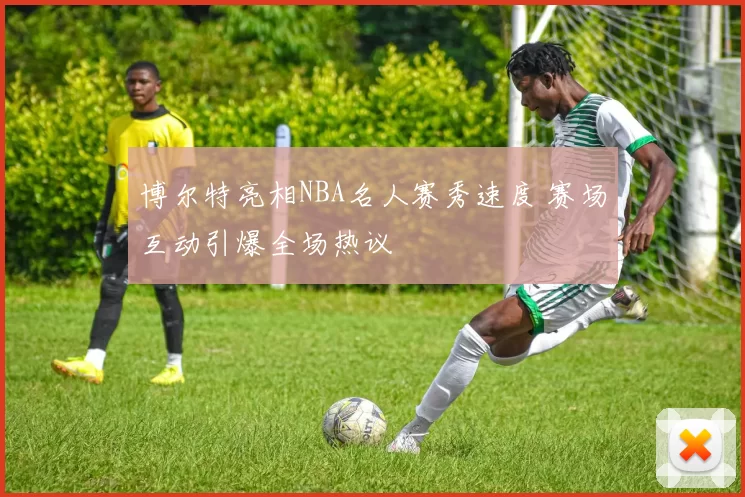 博尔特亮相NBA名人赛秀速度 赛场互动引爆全场热议