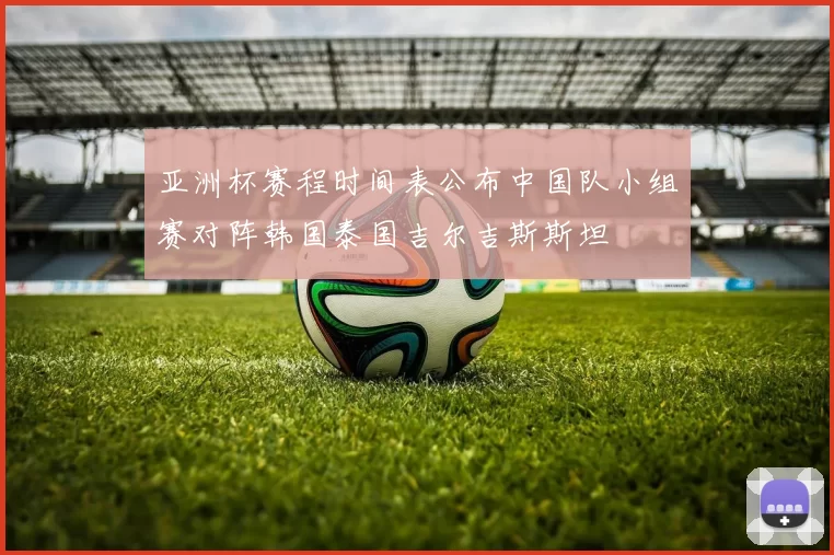亚洲杯赛程时间表公布中国队小组赛对阵韩国泰国吉尔吉斯斯坦