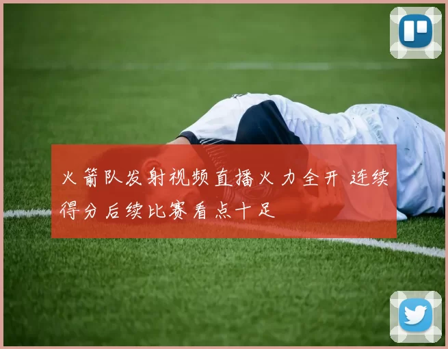 火箭队发射视频直播火力全开 连续得分后续比赛看点十足