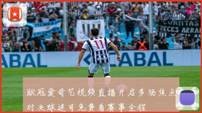 欧冠爱奇艺视频直播开启多场焦点对决球迷可免费看赛事全程