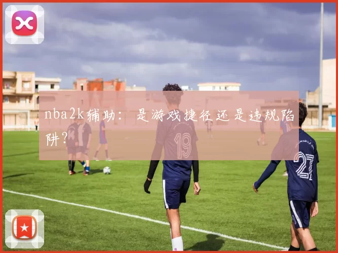 nba2k辅助：是游戏捷径还是违规陷阱？