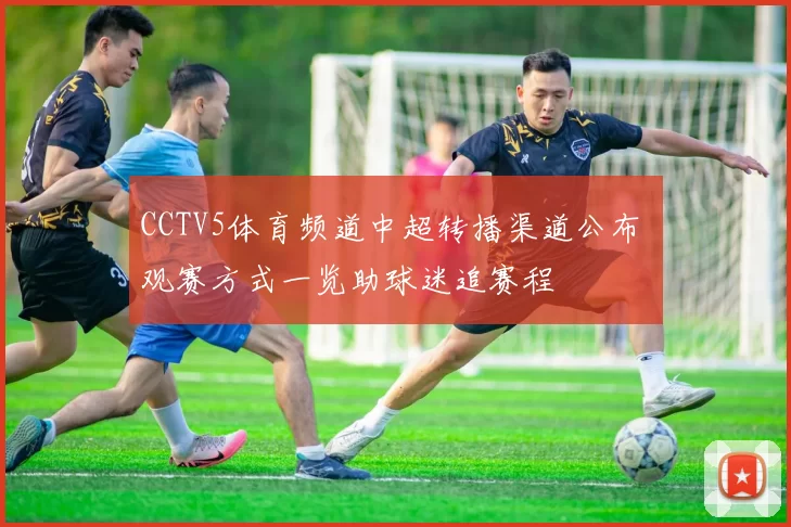 CCTV5体育频道中超转播渠道公布 观赛方式一览助球迷追赛程