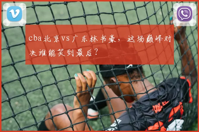 cba北京vs广东林书豪，这场巅峰对决谁能笑到最后？