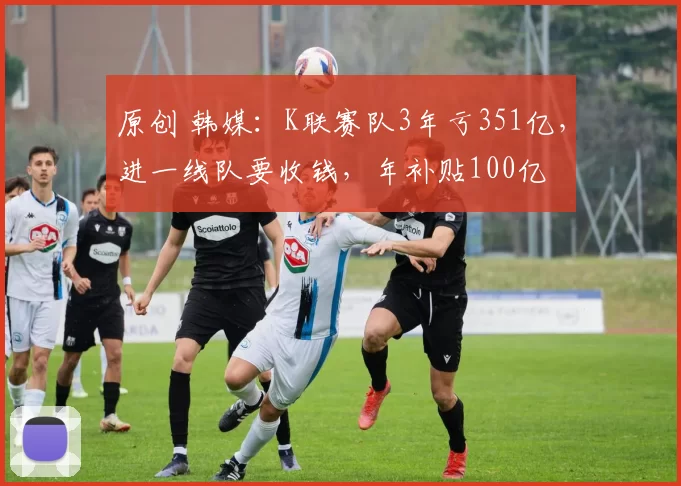 原创 韩媒：K联赛队3年亏351亿，进一线队要收钱，年补贴100亿