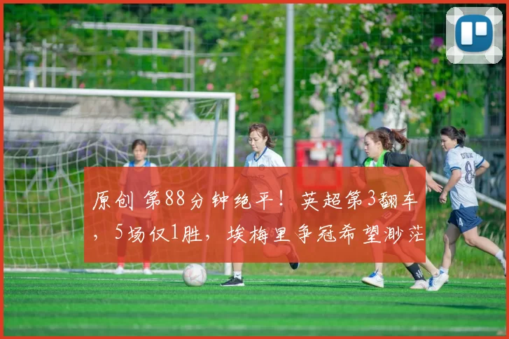 原创 第88分钟绝平！英超第3翻车，5场仅1胜，埃梅里争冠希望渺茫