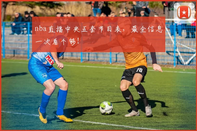 nba直播中央五套节目表，最全信息一次看个够！