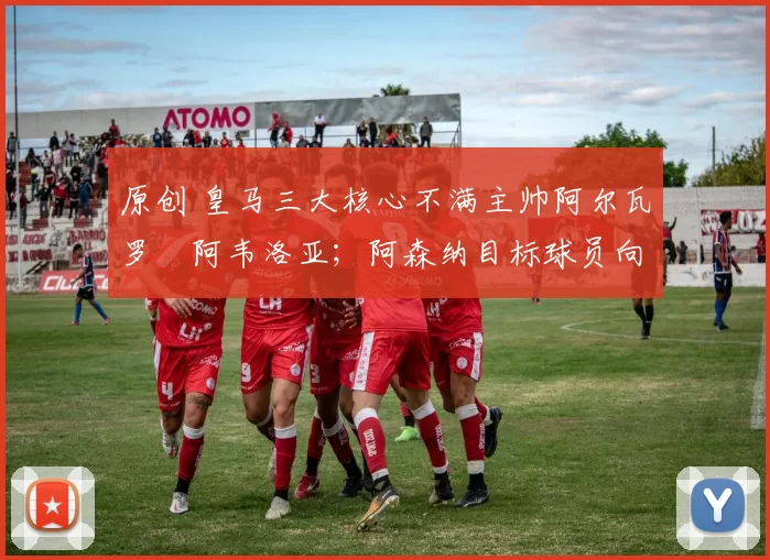 原创 皇马三大核心不满主帅阿尔瓦罗・阿韦洛亚；阿森纳目标球员向球队下达 “离队最后通牒”