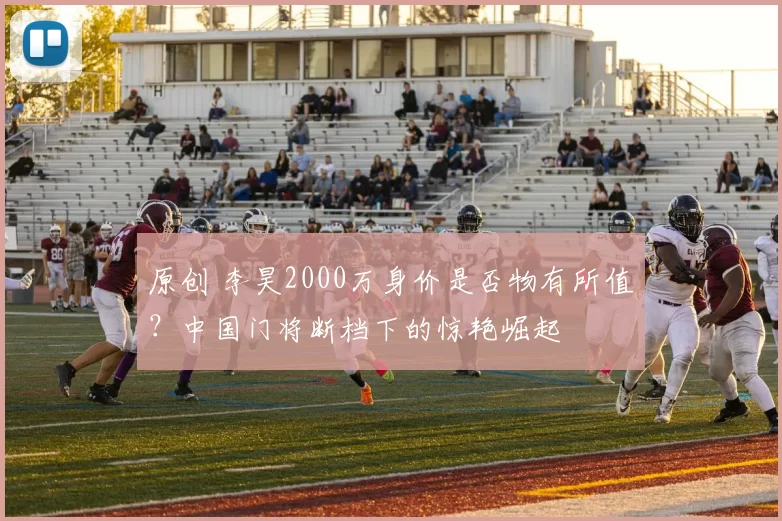 原创 李昊2000万身价是否物有所值？中国门将断档下的惊艳崛起