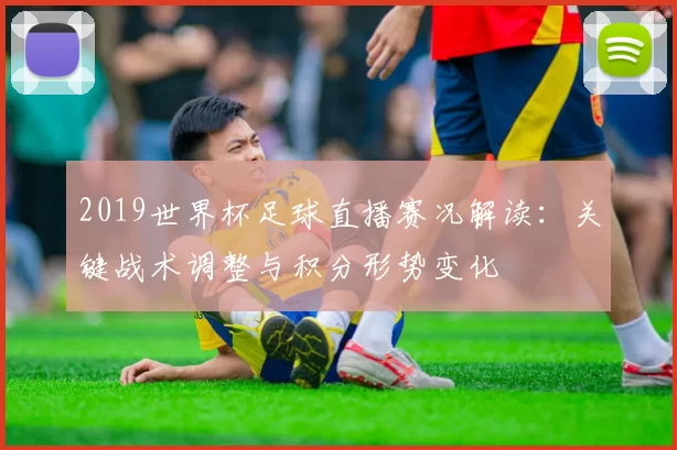 2019世界杯足球直播赛况解读：关键战术调整与积分形势变化