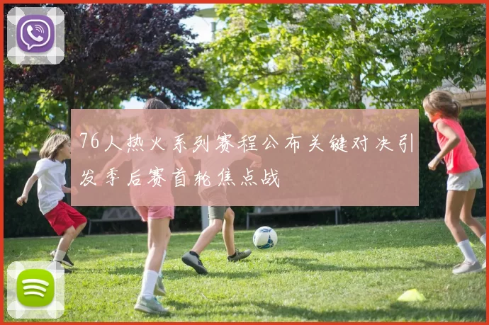 76人热火系列赛程公布关键对决引发季后赛首轮焦点战