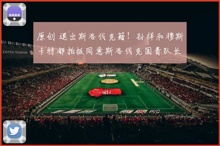 原创 退出斯洛伐克籍！孙祥和穆斯卡特都拍板同意斯洛伐克国青队长入籍，值得期待