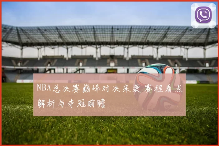 NBA总决赛巅峰对决来袭 赛程看点解析与夺冠前瞻