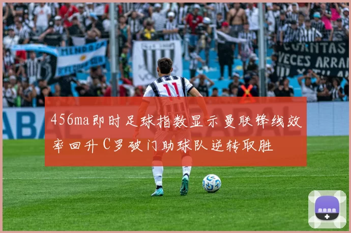 456ma即时足球指数显示曼联锋线效率回升 C罗破门助球队逆转取胜